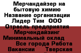 Мерчандайзер на бытовую химию › Название организации ­ Лидер Тим, ООО › Отрасль предприятия ­ Мерчендайзинг › Минимальный оклад ­ 25 000 - Все города Работа » Вакансии   . Тверская обл.,Вышний Волочек г.